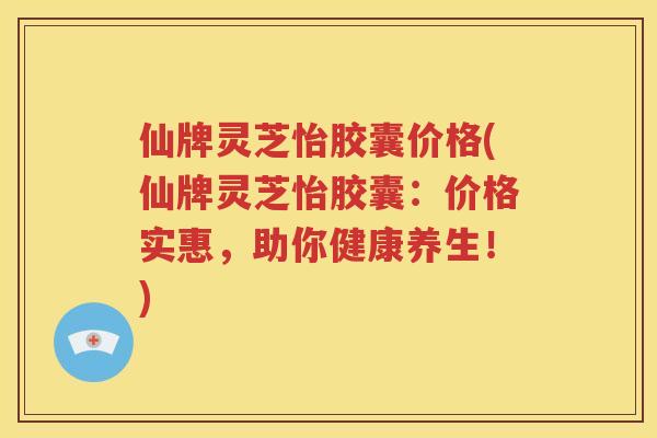 仙牌灵芝怡胶囊价格(仙牌灵芝怡胶囊：价格实惠，助你健康养生！)