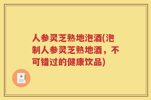人参灵芝熟地泡酒(泡制人参灵芝熟地酒，不可错过的健康饮品)