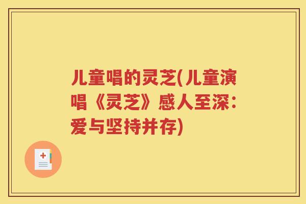 儿童唱的灵芝(儿童演唱《灵芝》感人至深：爱与坚持并存)