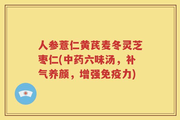 人参薏仁黄芪麦冬灵芝枣仁(中药六味汤，补气养颜，增强免疫力)