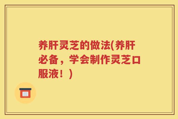 养肝灵芝的做法(养肝必备，学会制作灵芝口服液！)