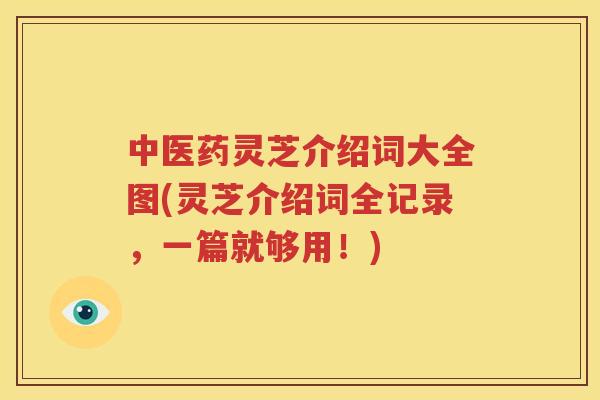中医药灵芝介绍词大全图(灵芝介绍词全记录，一篇就够用！)