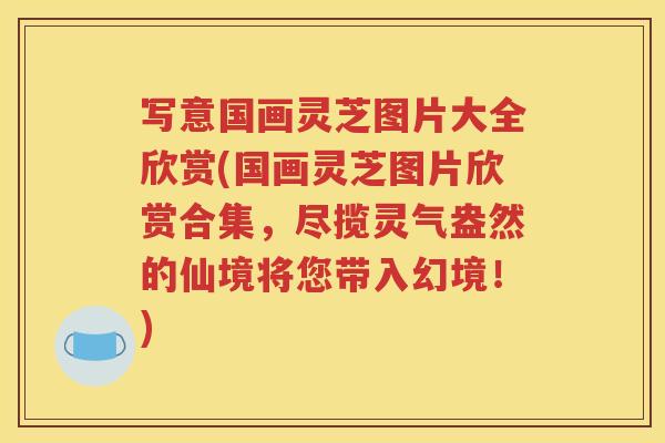 写意国画灵芝图片大全欣赏(国画灵芝图片欣赏合集，尽揽灵气盎然的仙境将您带入幻境！)