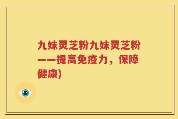 九妹灵芝粉九妹灵芝粉——提高免疫力，保障健康)