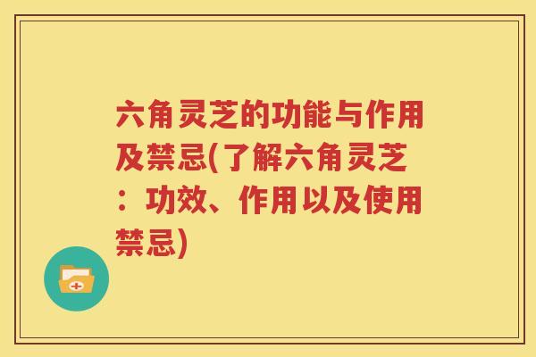 六角灵芝的功能与作用及禁忌(了解六角灵芝：功效、作用以及使用禁忌)