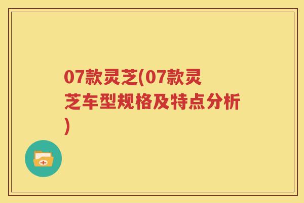 07款灵芝(07款灵芝车型规格及特点分析)