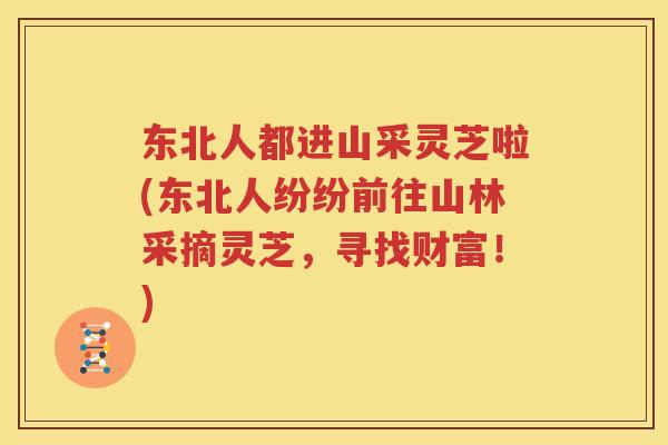 东北人都进山采灵芝啦(东北人纷纷前往山林采摘灵芝，寻找财富！)