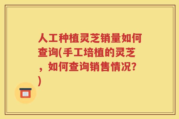 人工种植灵芝销量如何查询(手工培植的灵芝，如何查询销售情况？)