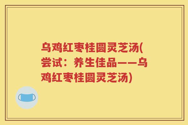 乌鸡红枣桂圆灵芝汤(尝试：养生佳品——乌鸡红枣桂圆灵芝汤)