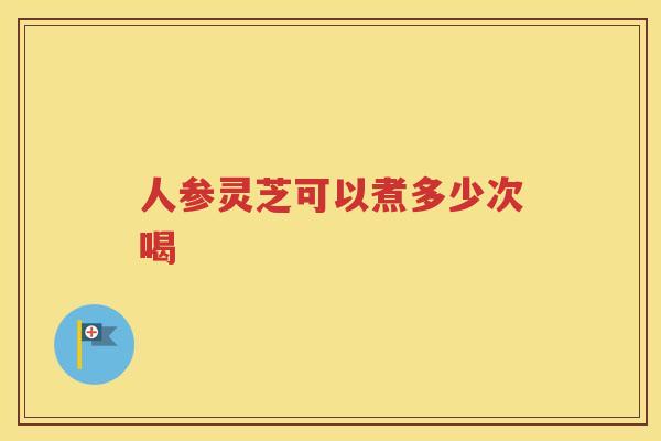人参灵芝可以煮多少次喝