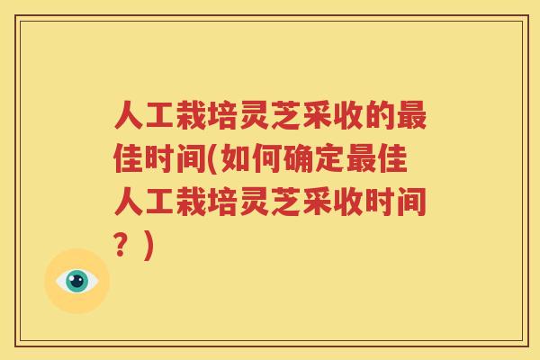 人工栽培灵芝采收的最佳时间(如何确定最佳人工栽培灵芝采收时间？)