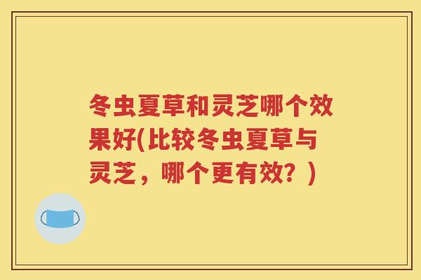 冬虫夏草和灵芝哪个效果好(比较冬虫夏草与灵芝，哪个更有效？)