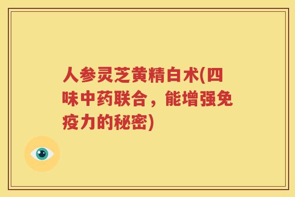 人参灵芝黄精白术(四味中药联合，能增强免疫力的秘密)