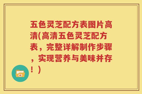 五色灵芝配方表图片高清(高清五色灵芝配方表，完整详解制作步骤，实现营养与美味并存！)
