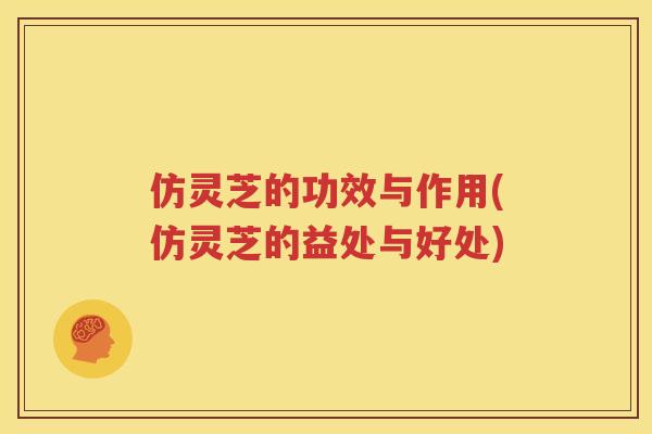 仿灵芝的功效与作用(仿灵芝的益处与好处)