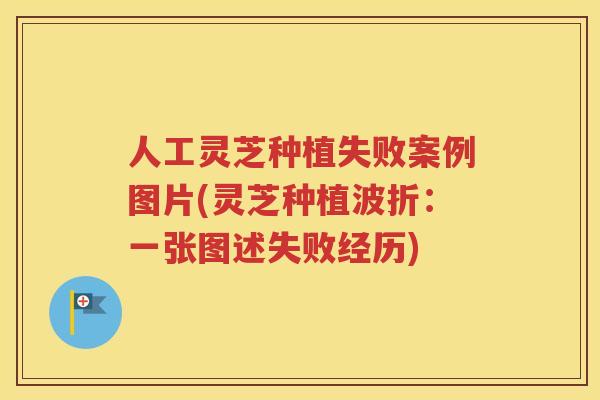 人工灵芝种植失败案例图片(灵芝种植波折：一张图述失败经历)