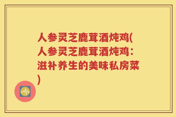 人参灵芝鹿茸酒炖鸡(人参灵芝鹿茸酒炖鸡：滋补养生的美味私房菜)