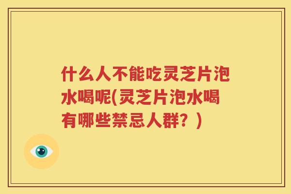 什么人不能吃灵芝片泡水喝呢(灵芝片泡水喝有哪些禁忌人群？)