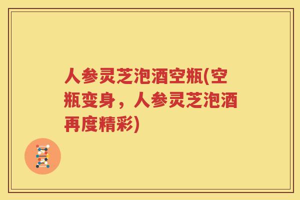 人参灵芝泡酒空瓶(空瓶变身，人参灵芝泡酒再度精彩)