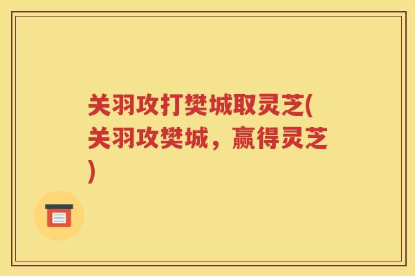 关羽攻打樊城取灵芝(关羽攻樊城，赢得灵芝)