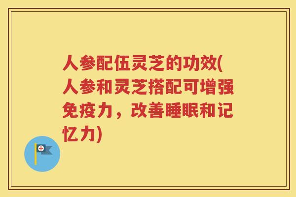 人参配伍灵芝的功效(人参和灵芝搭配可增强免疫力，改善睡眠和记忆力)