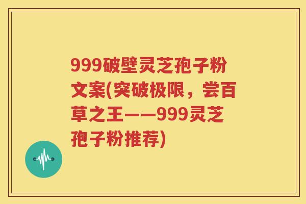 999破壁灵芝孢子粉文案(突破极限，尝百草之王——999灵芝孢子粉推荐)