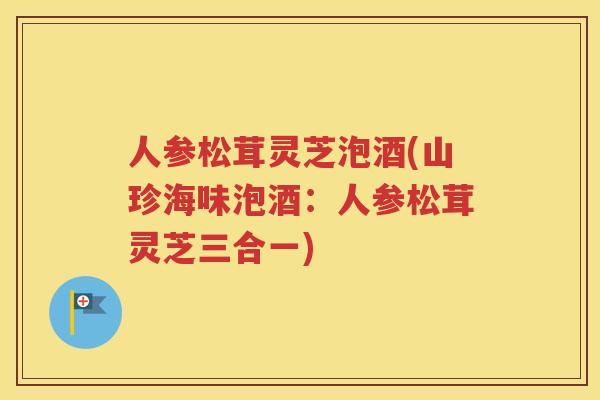 人参松茸灵芝泡酒(山珍海味泡酒：人参松茸灵芝三合一)