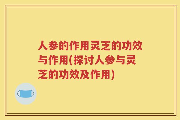 人参的作用灵芝的功效与作用(探讨人参与灵芝的功效及作用)
