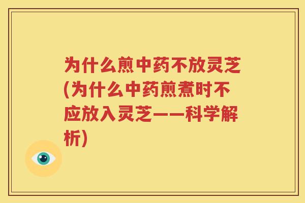 为什么煎中药不放灵芝(为什么中药煎煮时不应放入灵芝——科学解析)