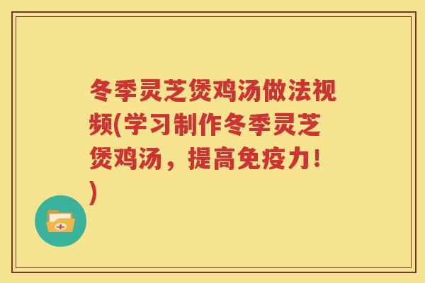 冬季灵芝煲鸡汤做法视频(学习制作冬季灵芝煲鸡汤，提高免疫力！)