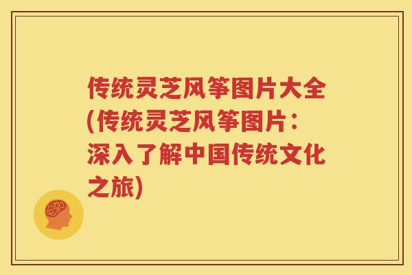 传统灵芝风筝图片大全(传统灵芝风筝图片：深入了解中国传统文化之旅)