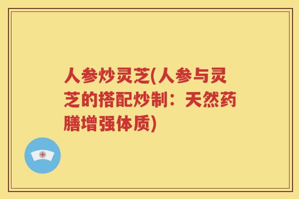 人参炒灵芝(人参与灵芝的搭配炒制：天然药膳增强体质)