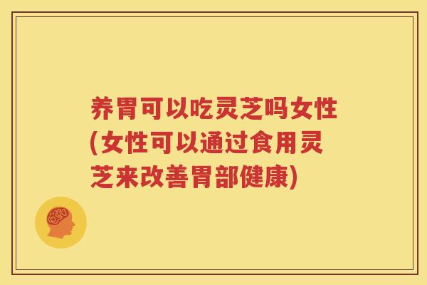 养胃可以吃灵芝吗女性(女性可以通过食用灵芝来改善胃部健康)
