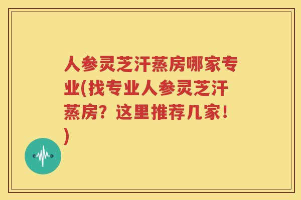 人参灵芝汗蒸房哪家专业(找专业人参灵芝汗蒸房？这里推荐几家！)