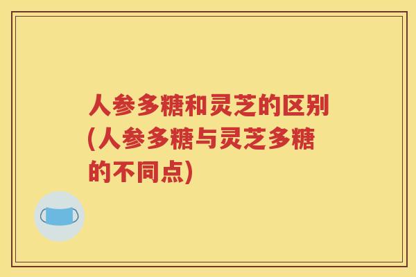 人参多糖和灵芝的区别(人参多糖与灵芝多糖的不同点)