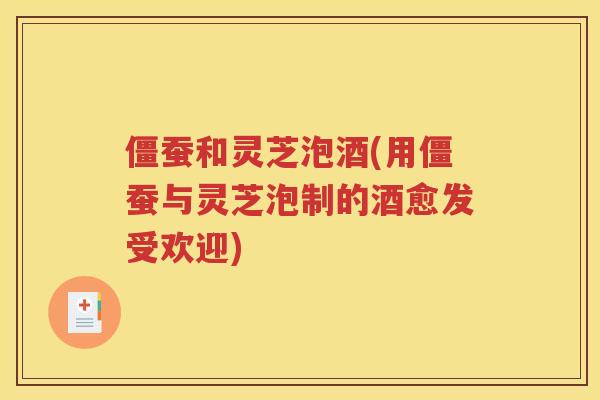 僵蚕和灵芝泡酒(用僵蚕与灵芝泡制的酒愈发受欢迎)