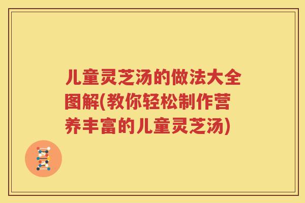儿童灵芝汤的做法大全图解(教你轻松制作营养丰富的儿童灵芝汤)