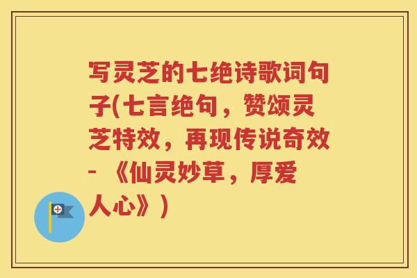 写灵芝的七绝诗歌词句子(七言绝句，赞颂灵芝特效，再现传说奇效- 《仙灵妙草，厚爱人心》)