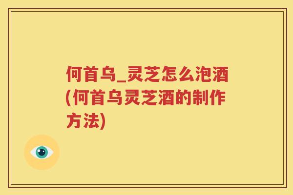 何首乌_灵芝怎么泡酒(何首乌灵芝酒的制作方法)