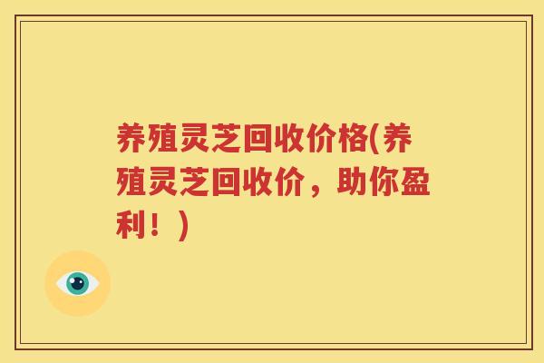 养殖灵芝回收价格(养殖灵芝回收价，助你盈利！)