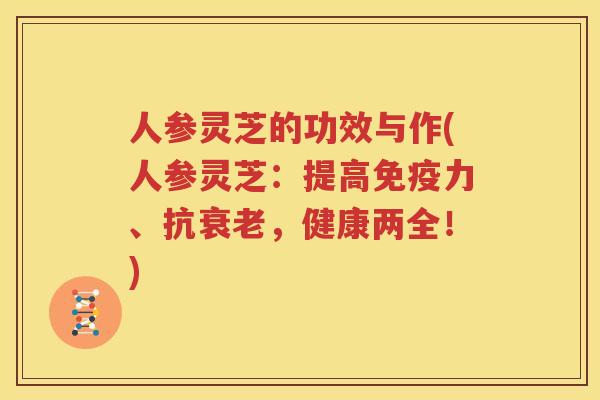 人参灵芝的功效与作(人参灵芝：提高免疫力、抗衰老，健康两全！)