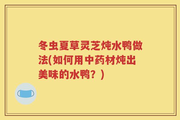 冬虫夏草灵芝炖水鸭做法(如何用中药材炖出美味的水鸭？)