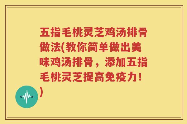 五指毛桃灵芝鸡汤排骨做法(教你简单做出美味鸡汤排骨，添加五指毛桃灵芝提高免疫力！)