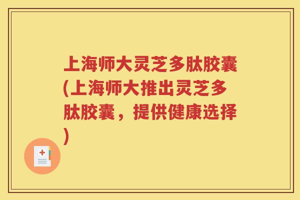 上海师大灵芝多肽胶囊(上海师大推出灵芝多肽胶囊，提供健康选择)
