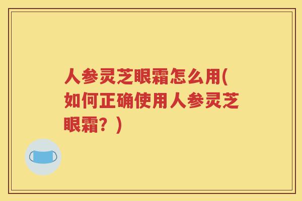 人参灵芝眼霜怎么用(如何正确使用人参灵芝眼霜？)