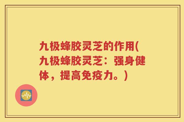 九极蜂胶灵芝的作用(九极蜂胶灵芝：强身健体，提高免疫力。)