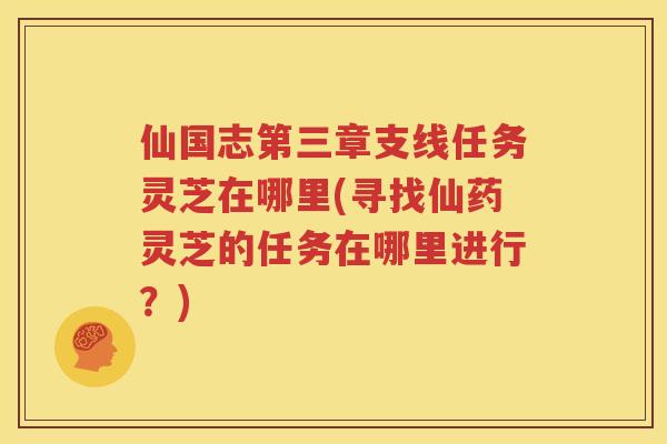 仙国志第三章支线任务灵芝在哪里(寻找仙药灵芝的任务在哪里进行？)