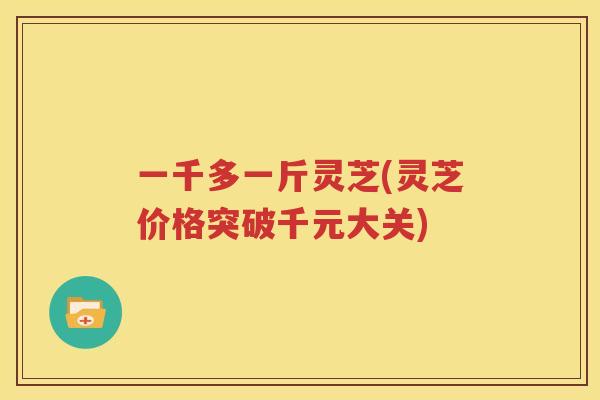 一千多一斤灵芝(灵芝价格突破千元大关)