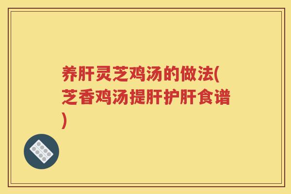 养肝灵芝鸡汤的做法(芝香鸡汤提肝护肝食谱)