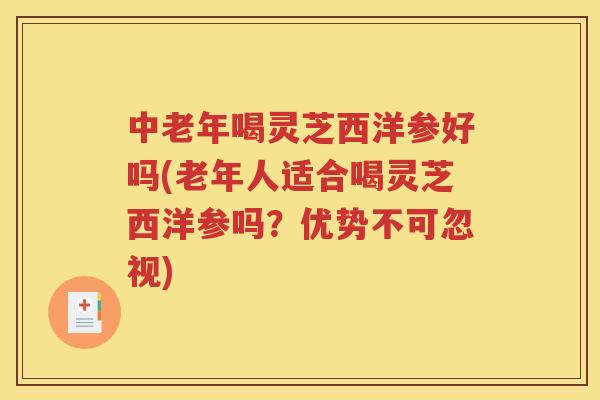 中老年喝灵芝西洋参好吗(老年人适合喝灵芝西洋参吗？优势不可忽视)